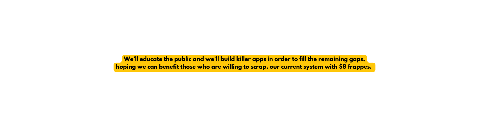 We ll educate the public and we ll build killer apps in order to fill the remaining gaps hoping we can benefit those who are willing to scrap our current system with 8 frappes